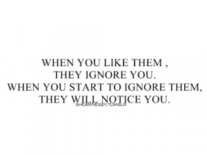 When you like them, they ignore you. When you start to ignore them ...