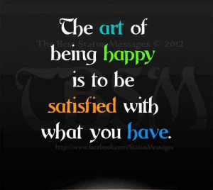 The art of being happy is to be satisfied with what you have