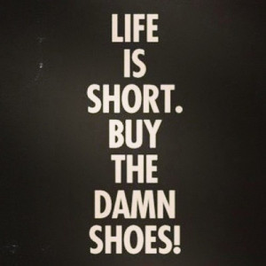 Life is short! Buy the shoes!