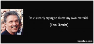 currently trying to direct my own material. - Tom Skerritt