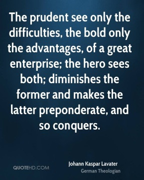The prudent see only the difficulties, the bold only the advantages ...