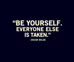 Be yourself. Everyone else is taken.