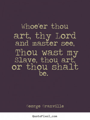 ... sayings about love - Whoe'er thou art, thy lord and master see, thou