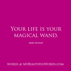 Your life is your magical wand.
