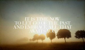 It is time now to let go of the past and embrace all that awaits you