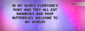 In my world everyone's pony and they all eat rainbows and poop ...