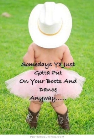 ... ya just gotta put on your boots and dance anyway Picture Quote #1