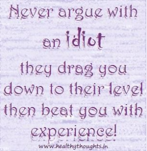 Never argue with an idiot they drag you down to their level then beat ...