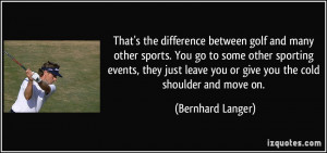 ... leave you or give you the cold shoulder and move on. - Bernhard Langer