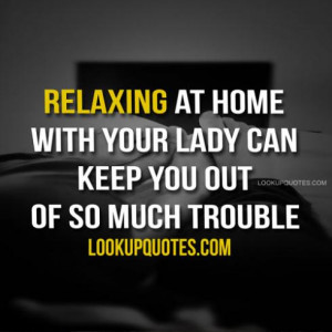 Relaxing at home with your lady can keep you out of so much trouble.