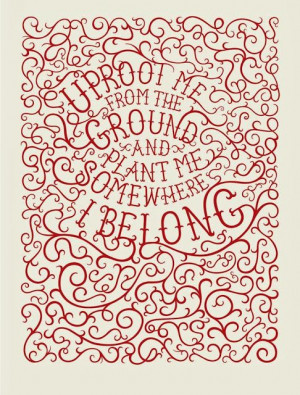 ... from the ground and plant me somewhere I belong | Inspirational Quotes
