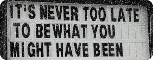 It's never too late to be what you might have been - George Eliot