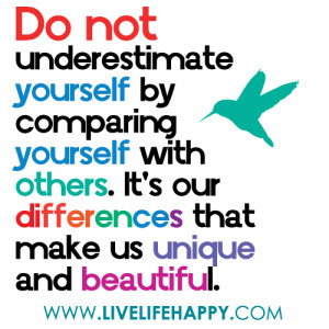 Do not underestimate yourself by comparing yourself with others. It's ...