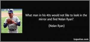 ... would not like to look in the mirror and find Nolan Ryan? - Nolan Ryan