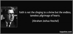 Faith is not the clinging to a shrine but the endless, tameless ...