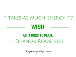 takes as much energy to wish as it does to plan Eleanor Roosevelt