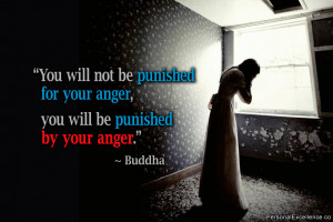 ... for your anger, you will be punished by your anger.” ~ Buddha