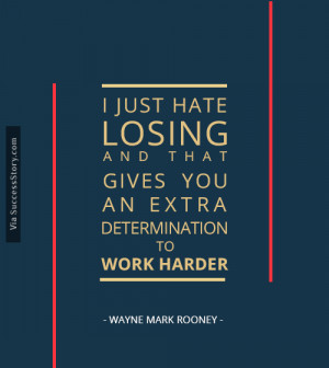just hate losing and that gives you an extra determination to work ...