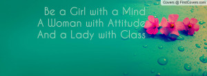 Be a Girl with a MindA Woman with AttitudeAnd a Lady with Class
