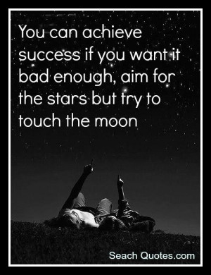 ... you want it bad enough, aim for the stars but try to touch the moon