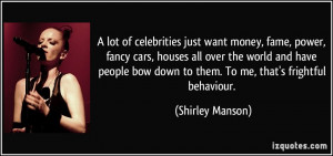 lot of celebrities just want money, fame, power, fancy cars, houses ...
