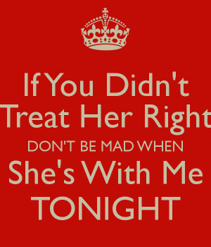 if-you-didn-t-treat-her-right-don-t-be-mad-when-she-s-with-me-tonight ...