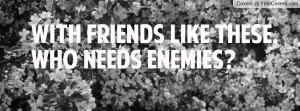 with friends like these , Pictures , who needs enemies? , Pictures