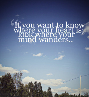 if you want to know where your heart is; look where your mind wonders ...