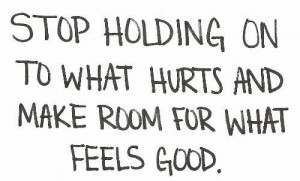Let go of what hurts you to make room for what makes you feel good