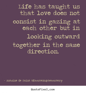 Life Has Taught Us That Does Not Consist in Gazing Love