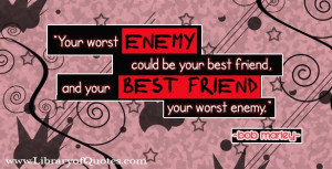 enemy could be your best friend, and your best friend your worst enemy ...
