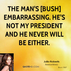 The man's [Bush] embarrassing. He's not my president and he never will ...