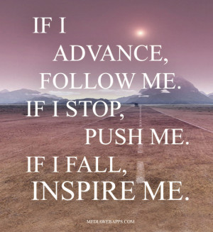 If I advance, follow me. If I stop, push me. If I fall, inspire me ...