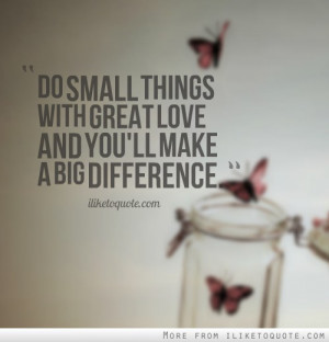 Do small things with great love and you'll make a big difference.