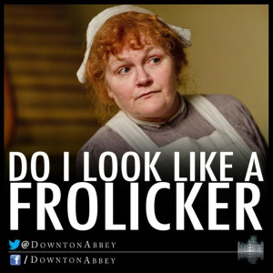Mrs Patmore downton abbey quote-do i look like a frolicker?