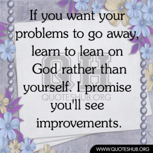 If you want your problems to go away, learn to lean on God rather than ...