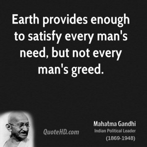 Earth provides enough to satisfy every man's need, but not every man's ...