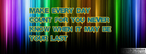 make every day count for you never know when it may be your last ...