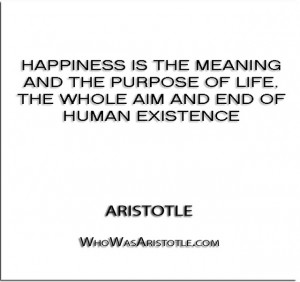 ... of life, the whole aim and end of human existence” – Aristotle