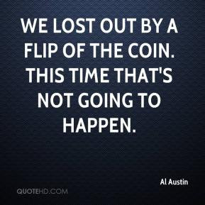 Al Austin - We lost out by a flip of the coin. This time that's not ...