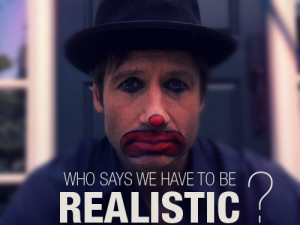 Who says we have to be realistic?