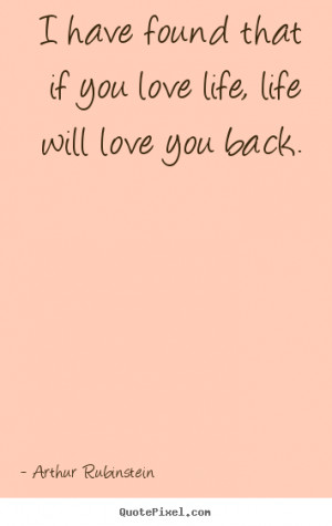 have found that if you love life, life will love you back. ”