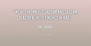 We've thrown out Saddam and Saddam, dead or alive, is finished in Iraq ...
