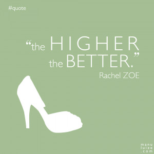 The higher the better” – Rachel Zoe on high heels.
