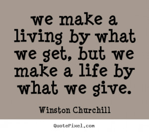we make a living by what we get, but we make a life by what we give ...
