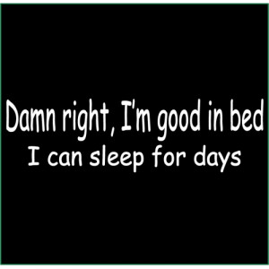 damn right i m good in bed i can sleep for days t shirt