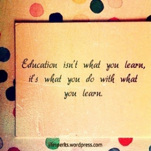 Education isn’t what you learn, it’s what you do with what you ...