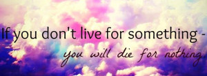 if you don't live for something - you will die for nothing