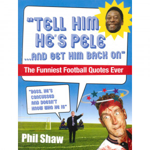 ... Him he's Pele and Get Him Back on: The Funniest Football Quotes Ever