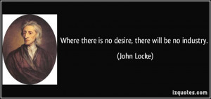 Where there is no desire, there will be no industry. - John Locke